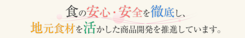 食の安心・安全を徹底し、地元食材を活かした商品開発を推進しています。